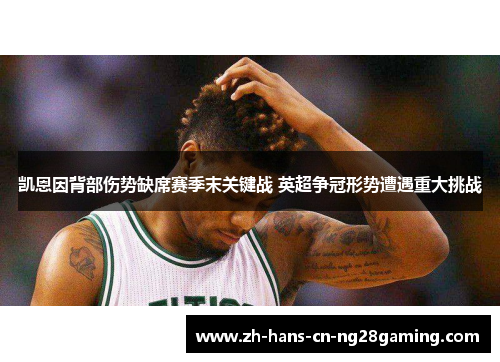 凯恩因背部伤势缺席赛季末关键战 英超争冠形势遭遇重大挑战