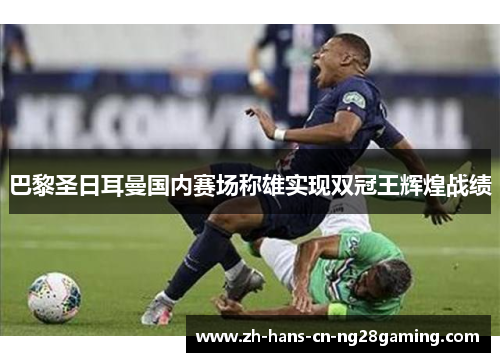 巴黎圣日耳曼国内赛场称雄实现双冠王辉煌战绩