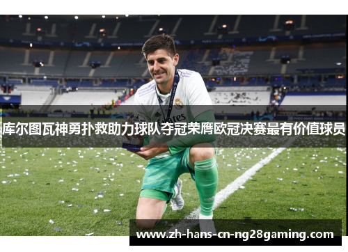 库尔图瓦神勇扑救助力球队夺冠荣膺欧冠决赛最有价值球员