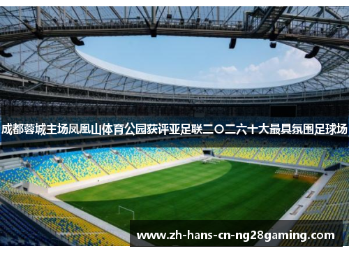 成都蓉城主场凤凰山体育公园获评亚足联二〇二六十大最具氛围足球场