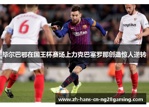 毕尔巴鄂在国王杯赛场上力克巴塞罗那创造惊人逆转