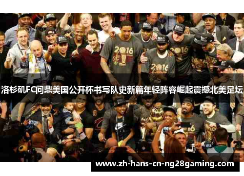 洛杉矶FC问鼎美国公开杯书写队史新篇年轻阵容崛起震撼北美足坛