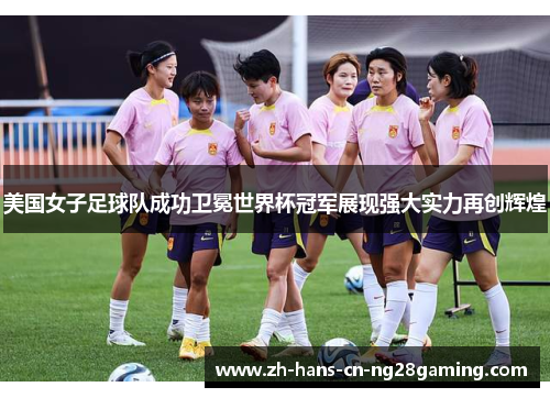 美国女子足球队成功卫冕世界杯冠军展现强大实力再创辉煌