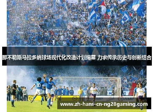 那不勒斯马拉多纳球场现代化改造计划揭幕 力求传承历史与创新结合