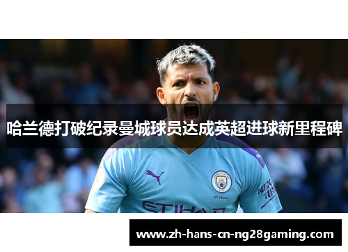 哈兰德打破纪录曼城球员达成英超进球新里程碑